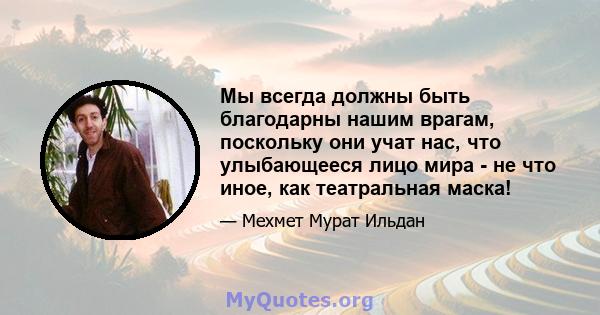 Мы всегда должны быть благодарны нашим врагам, поскольку они учат нас, что улыбающееся лицо мира - не что иное, как театральная маска!