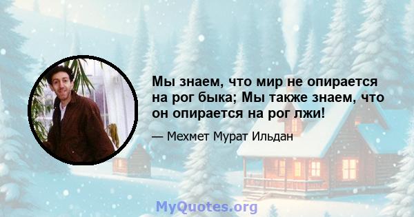 Мы знаем, что мир не опирается на рог быка; Мы также знаем, что он опирается на рог лжи!