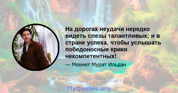 На дорогах неудачи нередко видеть слезы талантливых; и в стране успеха, чтобы услышать победоносные крики некомпетентных!