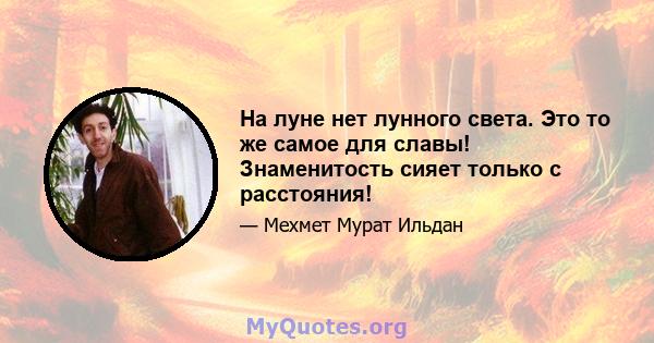 На луне нет лунного света. Это то же самое для славы! Знаменитость сияет только с расстояния!