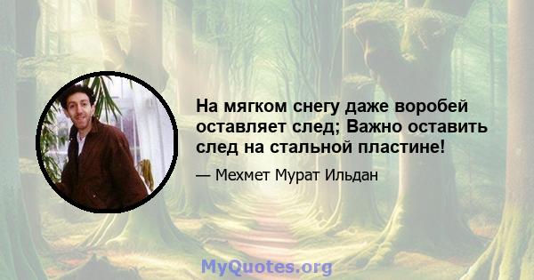 На мягком снегу даже воробей оставляет след; Важно оставить след на стальной пластине!