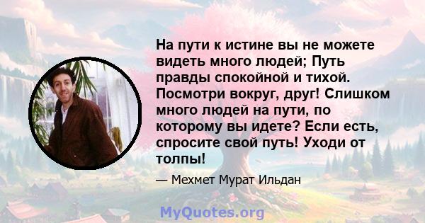 На пути к истине вы не можете видеть много людей; Путь правды спокойной и тихой. Посмотри вокруг, друг! Слишком много людей на пути, по которому вы идете? Если есть, спросите свой путь! Уходи от толпы!