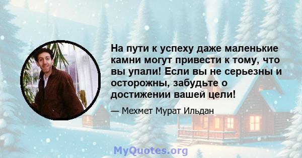 На пути к успеху даже маленькие камни могут привести к тому, что вы упали! Если вы не серьезны и осторожны, забудьте о достижении вашей цели!