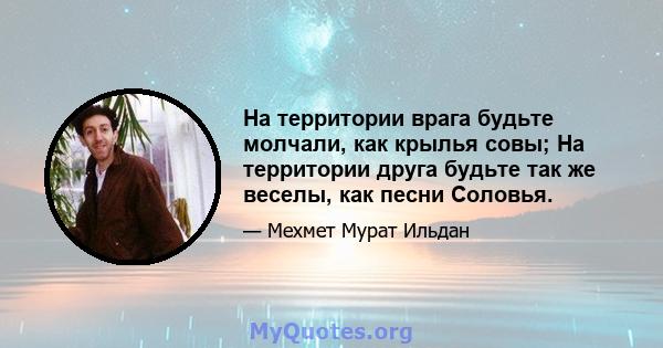 На территории врага будьте молчали, как крылья совы; На территории друга будьте так же веселы, как песни Соловья.