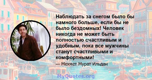 Наблюдать за снегом было бы намного больше, если бы не было бездомных! Человек никогда не может быть полностью счастливым и удобным, пока все мужчины станут счастливыми и комфортными!