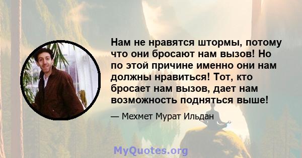 Нам не нравятся штормы, потому что они бросают нам вызов! Но по этой причине именно они нам должны нравиться! Тот, кто бросает нам вызов, дает нам возможность подняться выше!