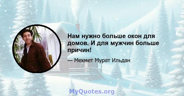 Нам нужно больше окон для домов. И для мужчин больше причин!