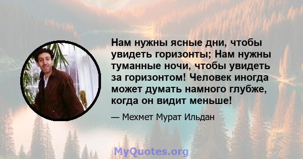 Нам нужны ясные дни, чтобы увидеть горизонты; Нам нужны туманные ночи, чтобы увидеть за горизонтом! Человек иногда может думать намного глубже, когда он видит меньше!