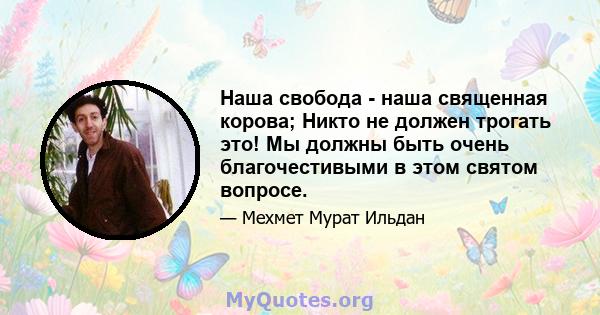 Наша свобода - наша священная корова; Никто не должен трогать это! Мы должны быть очень благочестивыми в этом святом вопросе.