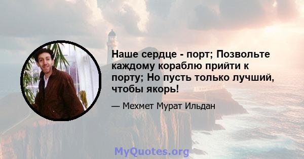 Наше сердце - порт; Позвольте каждому кораблю прийти к порту; Но пусть только лучший, чтобы якорь!