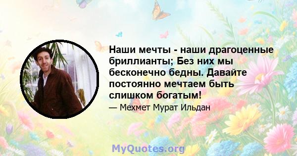 Наши мечты - наши драгоценные бриллианты; Без них мы бесконечно бедны. Давайте постоянно мечтаем быть слишком богатым!