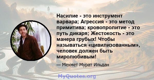 Насилие - это инструмент варвара; Агрессия - это метод примитива; кровопролитие - это путь дикаря; Жестокость - это манера грубых! Чтобы называться «цивилизованным», человек должен быть миролюбивым!