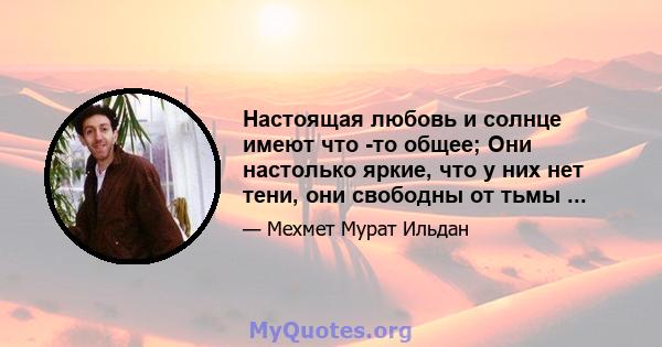 Настоящая любовь и солнце имеют что -то общее; Они настолько яркие, что у них нет тени, они свободны от тьмы ...