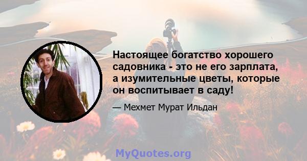 Настоящее богатство хорошего садовника - это не его зарплата, а изумительные цветы, которые он воспитывает в саду!