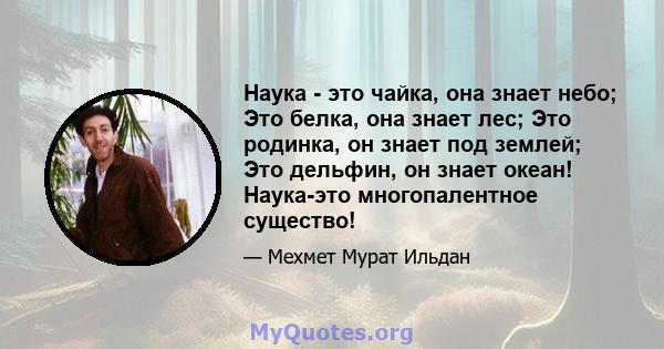 Наука - это чайка, она знает небо; Это белка, она знает лес; Это родинка, он знает под землей; Это дельфин, он знает океан! Наука-это многопалентное существо!