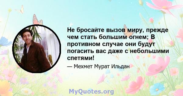 Не бросайте вызов миру, прежде чем стать большим огнем; В противном случае они будут погасить вас даже с небольшими спетями!