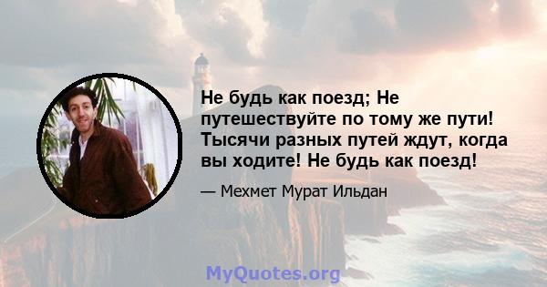 Не будь как поезд; Не путешествуйте по тому же пути! Тысячи разных путей ждут, когда вы ходите! Не будь как поезд!