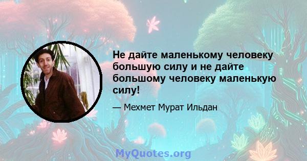 Не дайте маленькому человеку большую силу и не дайте большому человеку маленькую силу!