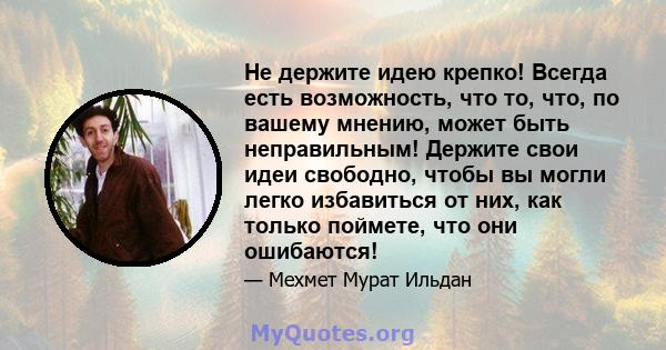 Не держите идею крепко! Всегда есть возможность, что то, что, по вашему мнению, может быть неправильным! Держите свои идеи свободно, чтобы вы могли легко избавиться от них, как только поймете, что они ошибаются!