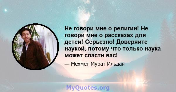 Не говори мне о религии! Не говори мне о рассказах для детей! Серьезно! Доверяйте наукой, потому что только наука может спасти вас!