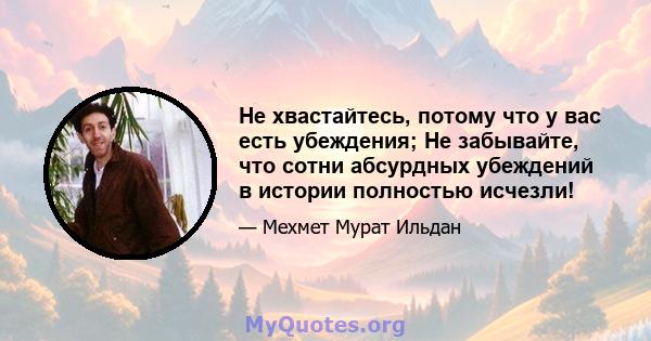 Не хвастайтесь, потому что у вас есть убеждения; Не забывайте, что сотни абсурдных убеждений в истории полностью исчезли!