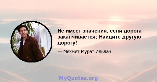 Не имеет значения, если дорога заканчивается; Найдите другую дорогу!