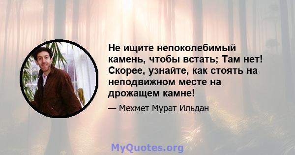 Не ищите непоколебимый камень, чтобы встать; Там нет! Скорее, узнайте, как стоять на неподвижном месте на дрожащем камне!