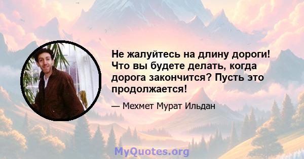 Не жалуйтесь на длину дороги! Что вы будете делать, когда дорога закончится? Пусть это продолжается!