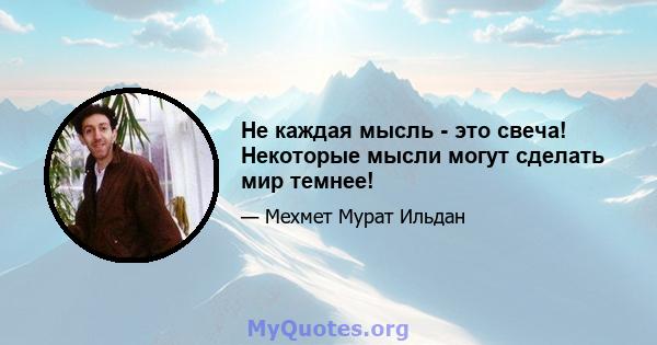 Не каждая мысль - это свеча! Некоторые мысли могут сделать мир темнее!