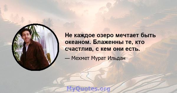 Не каждое озеро мечтает быть океаном. Блаженны те, кто счастлив, с кем они есть.