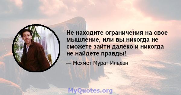 Не находите ограничения на свое мышление, или вы никогда не сможете зайти далеко и никогда не найдете правды!