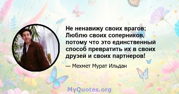 Не ненавижу своих врагов; Люблю своих соперников, потому что это единственный способ превратить их в своих друзей и своих партнеров!