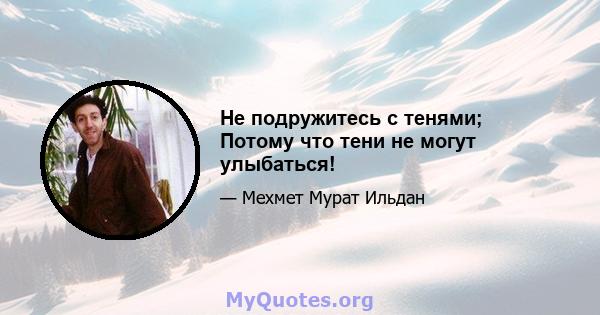 Не подружитесь с тенями; Потому что тени не могут улыбаться!