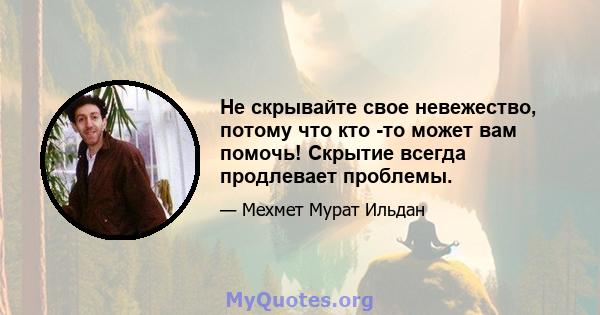 Не скрывайте свое невежество, потому что кто -то может вам помочь! Скрытие всегда продлевает проблемы.