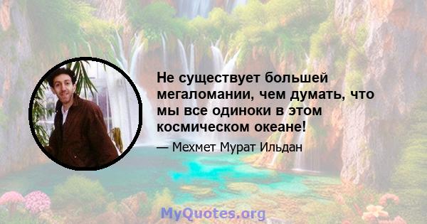 Не существует большей мегаломании, чем думать, что мы все одиноки в этом космическом океане!