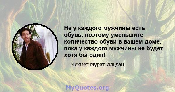 Не у каждого мужчины есть обувь, поэтому уменьшите количество обуви в вашем доме, пока у каждого мужчины не будет хотя бы один!