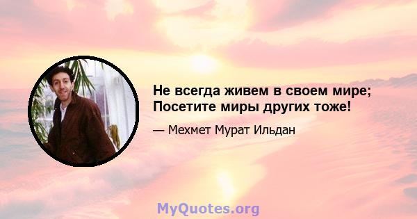 Не всегда живем в своем мире; Посетите миры других тоже!