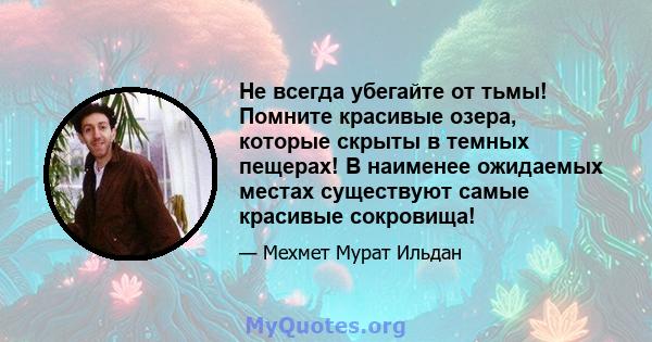 Не всегда убегайте от тьмы! Помните красивые озера, которые скрыты в темных пещерах! В наименее ожидаемых местах существуют самые красивые сокровища!