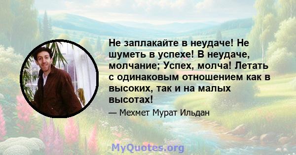 Не заплакайте в неудаче! Не шуметь в успехе! В неудаче, молчание; Успех, молча! Летать с одинаковым отношением как в высоких, так и на малых высотах!