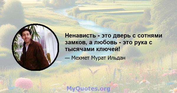 Ненависть - это дверь с сотнями замков, а любовь - это рука с тысячами ключей!