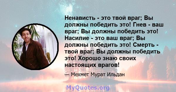 Ненависть - это твой враг; Вы должны победить это! Гнев - ваш враг; Вы должны победить это! Насилие - это ваш враг; Вы должны победить это! Смерть - твой враг; Вы должны победить это! Хорошо знаю своих настоящих врагов!