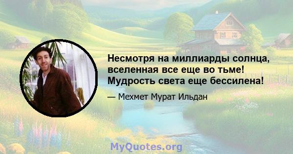 Несмотря на миллиарды солнца, вселенная все еще во тьме! Мудрость света еще бессилена!