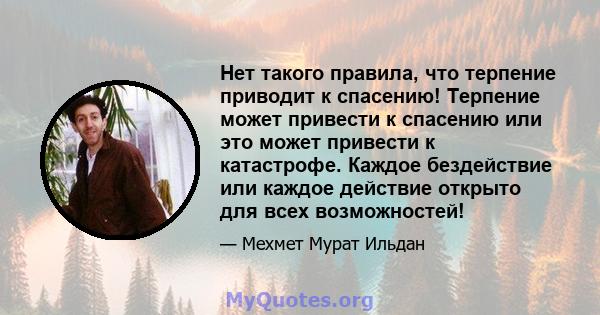 Нет такого правила, что терпение приводит к спасению! Терпение может привести к спасению или это может привести к катастрофе. Каждое бездействие или каждое действие открыто для всех возможностей!