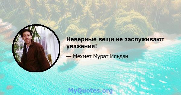 Неверные вещи не заслуживают уважения!