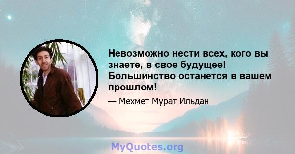 Невозможно нести всех, кого вы знаете, в свое будущее! Большинство останется в вашем прошлом!