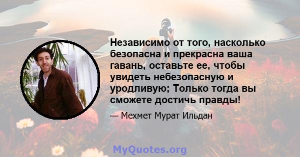 Независимо от того, насколько безопасна и прекрасна ваша гавань, оставьте ее, чтобы увидеть небезопасную и уродливую; Только тогда вы сможете достичь правды!