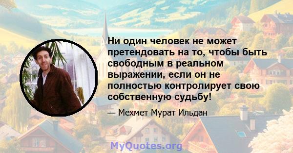 Ни один человек не может претендовать на то, чтобы быть свободным в реальном выражении, если он не полностью контролирует свою собственную судьбу!