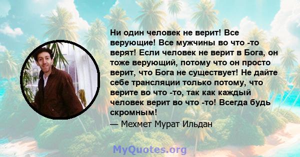 Ни один человек не верит! Все верующие! Все мужчины во что -то верят! Если человек не верит в Бога, он тоже верующий, потому что он просто верит, что Бога не существует! Не дайте себе трансляции только потому, что