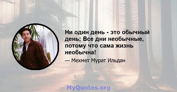 Ни один день - это обычный день; Все дни необычные, потому что сама жизнь необычна!