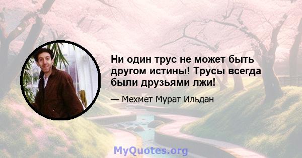 Ни один трус не может быть другом истины! Трусы всегда были друзьями лжи!